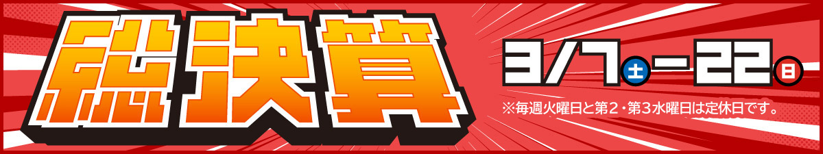 総決算 3/7(土)-22(日)　※毎週火曜日と第2・第3水曜日は定休日です。